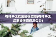 有孩子之后离婚很麻烦(有孩子之后离婚很麻烦怎么办)