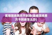 离婚现场男方不到场(离婚现场男方不到场怎么办)