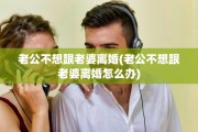 老公不想跟老婆离婚(老公不想跟老婆离婚怎么办)