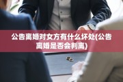 公告离婚对女方有什么坏处(公告离婚是否会判离) 公告离婚对女方有什么坏处(公告离婚是否会判离)