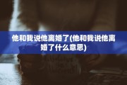 他和我说他离婚了(他和我说他离婚了什么意思)