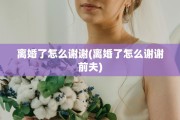 离婚了怎么谢谢(离婚了怎么谢谢前夫)