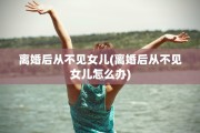 离婚后从不见女儿(离婚后从不见女儿怎么办)