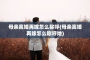母亲离婚再嫁怎么称呼(母亲离婚再嫁怎么称呼她)