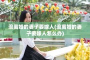 没离婚的妻子要嫁人(没离婚的妻子要嫁人怎么办)