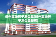 郑州离婚房子怎么算(郑州离婚房子怎么算新房)
