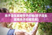 孩子没生离婚孩子归谁(孩子没生离婚孩子归谁抚养)