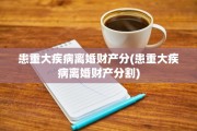 患重大疾病离婚财产分(患重大疾病离婚财产分割)