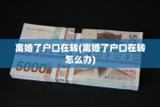 离婚了户口在转(离婚了户口在转怎么办)