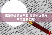 离婚协议男方不要(离婚协议男方不同意怎么办)