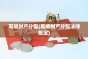 离婚财产分配(离婚财产分配法律规定)