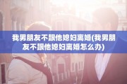 我男朋友不跟他媳妇离婚(我男朋友不跟他媳妇离婚怎么办)