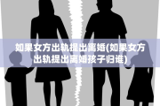 如果女方出轨提出离婚(如果女方出轨提出离婚孩子归谁)