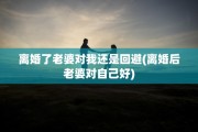 离婚了老婆对我还是回避(离婚后老婆对自己好)