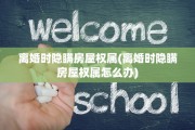 离婚时隐瞒房屋权属(离婚时隐瞒房屋权属怎么办)