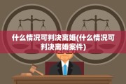 什么情况可判决离婚(什么情况可判决离婚案件)