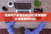 离婚财产增值如何分割(离婚增值补偿款如何计算)