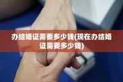 办结婚证需要多少钱(现在办结婚证需要多少钱)