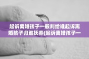 起诉离婚孩子一般判给谁起诉离婚孩子归谁抚养(起诉离婚孩子一般会判给谁的)