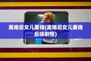 离婚后女儿要钱(离婚后女儿要钱后续剧情)