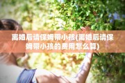 离婚后请保姆带小孩(离婚后请保姆带小孩的费用怎么算)