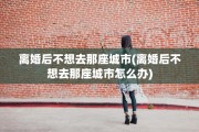 离婚后不想去那座城市(离婚后不想去那座城市怎么办)