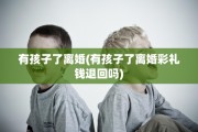 有孩子了离婚(有孩子了离婚彩礼钱退回吗)