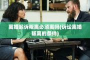 离婚起诉叛离必须离吗(诉讼离婚叛离的条件)