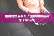 刚离婚然后买车了(刚离婚然后买车了怎么办)