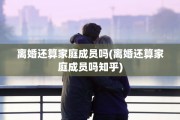 离婚还算家庭成员吗(离婚还算家庭成员吗知乎)