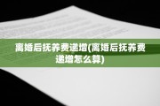 离婚后抚养费递增(离婚后抚养费递增怎么算)