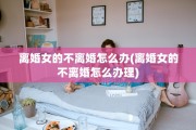 离婚女的不离婚怎么办(离婚女的不离婚怎么办理)