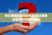 协议离婚时会问的问题(协议离婚时会问的问题有哪些)