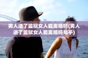 男人进了监狱女人能离婚吗(男人进了监狱女人能离婚吗知乎)