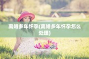 离婚多年怀孕(离婚多年怀孕怎么处理)