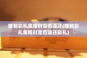 婚前彩礼离婚时是否退还(婚前彩礼离婚时是否退还彩礼)