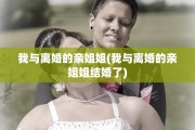 我与离婚的亲姐姐(我与离婚的亲姐姐结婚了)