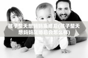 孩子整天想妈妈离婚后(孩子整天想妈妈离婚后会怎么样)