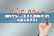 离婚对方不见怎么办(离婚对方找不到人怎么办)