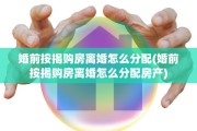 婚前按揭购房离婚怎么分配(婚前按揭购房离婚怎么分配房产)