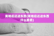 离婚后还送东西(离婚后还送东西什么意思)