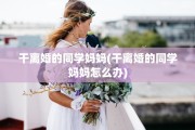 干离婚的同学妈妈(干离婚的同学妈妈怎么办)