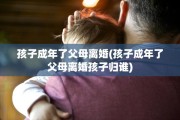 孩子成年了父母离婚(孩子成年了父母离婚孩子归谁)