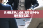 离婚程序子女抚养(离婚程序子女抚养费怎么算)