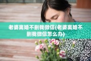 老婆离婚不删我微信(老婆离婚不删我微信怎么办)