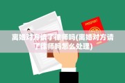 离婚对方请了律师吗(离婚对方请了律师吗怎么处理)