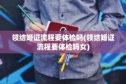 领结婚证流程要体检吗(领结婚证流程要体检吗女)