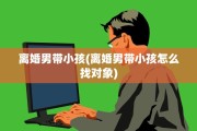 离婚男带小孩(离婚男带小孩怎么找对象)