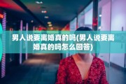男人说要离婚真的吗(男人说要离婚真的吗怎么回答)
