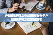 户籍证明可以领结婚证吗(电子户籍证明可以领结婚证吗)